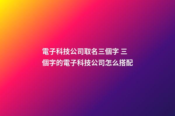 電子科技公司取名三個字 三個字的電子科技公司怎么搭配